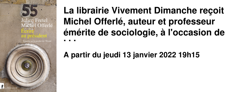La librairie Vivement Dimanche re�oit Michel Offerl�, auteur et professeur �m�rite de sociologie, � l'occasion de la parution de son livre �crire au pr�sident. Enqu�te sur le guichet de l'�lys�e, le jeudi 13 janvier � 19h30. Acc�s d�s 19h15 sur pr�sentation du pass sanitaire.