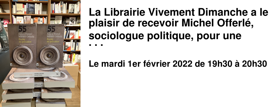 La Librairie Vivement Dimanche a le plaisir de recevoir Michel Offerl�, sociologue politique, pour une rencontre autour de son ouvrage �crire au pr�sident. Enqu�te sur le guichet de l'�lys�e, �dit� aux �ditions La D�couverte, le mardi 1er f�vrier � 19h30. Cet essai a �t� co-�crit avec Julien Fretel, professeur de Sciences politiques. La rencontre sera accessible uniquement sur r�servation (attention, le nombre de places est limit�) � partir de 19h15 et sur pr�sentation obligatoire du pass vaccinal.