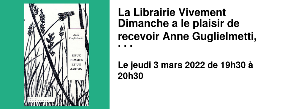  La Librairie Vivement Dimanche a le plaisir de recevoir Anne Guglielmetti, romanci�re, pour une rencontre autour de son dernier roman Deux femmes et un jardin, paru aux �ditions Interf�rences, le jeudi 3 mars � 19h30. Cette rencontre sera accessible uniquement sur r�servation (attention, le nombre de places est limit�) � partir de 19h15 et sur pr�sentation obligatoire du pass vaccinal.
