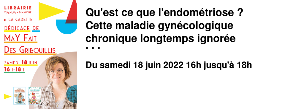 Qu'est ce que l'endom�triose ? Cette maladie gyn�cologique chronique longtemps ignor�e touche environ 10% des femmes en �ge de procr�er. Samedi 18 juin de 16h � 18h � LA CADETTE Venez �changer � ce propos avec MaY Fait des Gribouillis autrice de Il �tait une fois... mon endom�triose ; chronique d'une maladie pas comme les autres, Endom�triose : l'accompagnement naturel avec la naturopathie �dit�s aux �ditions Mango, mais aussi Juste une endom�triose, �ditions Marabulles ou encore L'Endom�triose de Clara : comprendre la maladie pour les 15-25 ans, �ditions Dunod Graphic.