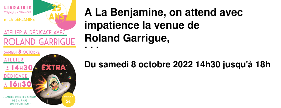 A La Benjamine, on attend avec impatience la venue de Roland Garrigue, autour de son dernier album EXTRA (�cole des Loisirs). Roland Garrigue est un illustrateur qui aime clairement les histoires dr�les, d�cal�es, avec un petit plus s'il y a des monstres et des aliens ! Et il est si dou� pour les mettre en valeur � travers une palette de couleurs pop, des personnages attachants et un trait vif ! En plus, il sait toujours s'entourer de supers auteurs, bref, on adore ! Samedi 8 octobre � 14h30 Roland Garrigue propose un atelier pour les enfants de 5 � 9 ans ! Prix participatif de 5&euro;. Viens cr�er ta plan�te et ta famille d'extra-terrestres ! � la suite de cet atelier, � 16h30, Roland Garrigue fera une d�dicace ouverte � tous.