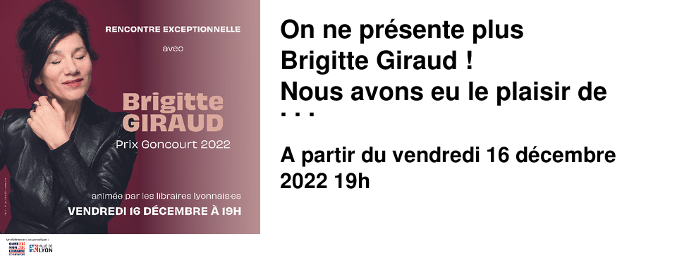 On ne pr�sente plus Brigitte Giraud ! Nous avons eu le plaisir de l'accueillir en septembre pour nos 25 ans, avant qu'elle gagne le prix Goncourt 2022 pour Vivre Vite (�ditions Flammarion). Vendredi 16 d�cembre � partir de 19h dans les salons de l'H�tel de ville de Lyon Gr�gory Doucet, maire de Lyon et Nathalie Perrin-Gilbert, adjointe au maire, d�l�gu�e � la culture, seraient heureux de vous retrouver � la soir�e en l'honneur de Brigitte Giraud. La conversation autour de l'oeuvre de Brigitte Giraud sera anim�e par les libraires lyonnais, dont Maya !! La soir�e est gratuite, l'inscription via ce lien est obligatoire. Votre billet sera demand� � l'entr�e.