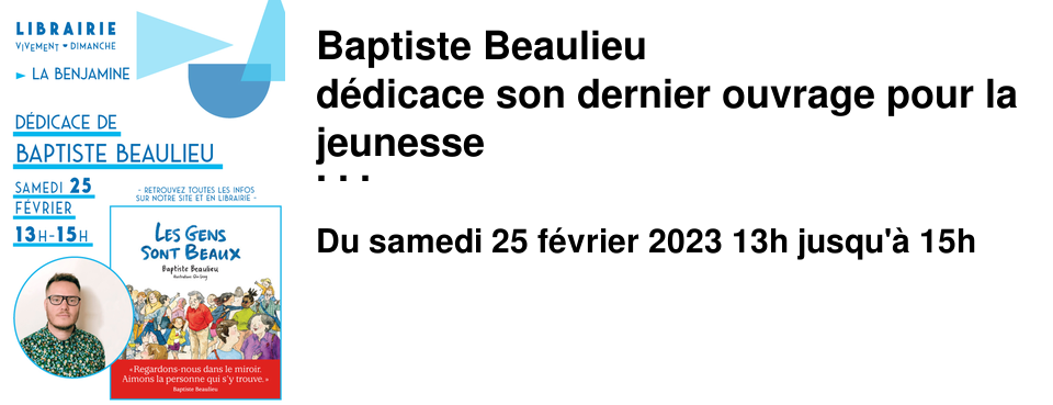 Baptiste Beaulieu d�dicace son dernier ouvrage pour la jeunesse Les gens sont beaux [�ditions Les Ar�nes] Samedi 25 F�vrier de 13h00 � 15h00 Pour l'occasion, nous sommes ravi.e.s de vous annoncer que nous resterons ouverts en continu. Des tickets num�rot�s vous seront remis � l'entr�e - nous vous remercions d'avance pour votre compr�hension et votre bienveillance g�n�rale. Elle sera suivie d'une lecture sur inscription - malheureusement d�j� compl�te. Vous pouvez venir avec votre livre si vous l'avez d�j� achet�, nous vous demanderons juste de nous le signaler � l'entr�e, lorsque nous vous remettrons votre ticket, pour qu'il n'y ait pas de m�prise
