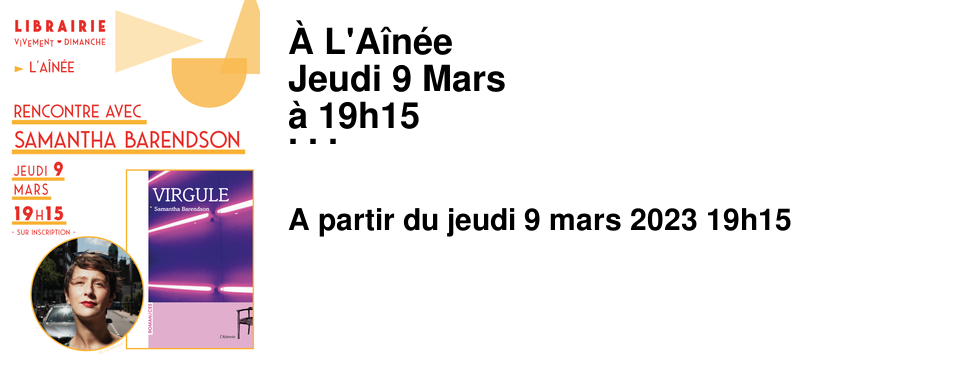 � L'A�n�e Jeudi 9 Mars � 19h15 Venez rencontrer l'autrice lyonnaise, Croix-Roussienne Samantha Barendson Nous palerons de son dernier ouvrage que nous avons beaucoup aim� Virgule publi� aux �ditions de l'Attente. N�e en 1976 en Espagne, de p�re italien et de m�re argentine, Samantha Barendson grandit au Mexique. Elle vit et travaille actuellement � Lyon. Romanci�re, auteure de po�sie et performeuse, elle aime surtout travailler avec d'autres artistes, po�tes, peintres, illustrateurs, photographes ou musiciens. Elle fait partie de plusieurs collectifs : � Le syndicat des po�tes qui vont mourir un jour � dont le principal objectif est de promouvoir la po�sie pour tous et partout et � Le cercle de la maison close � qui propose des performances alliant po�sie, musique et arts plastiques.
