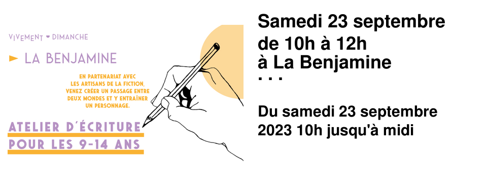 Samedi 23 septembre de 10h � 12h � La Benjamine nous vous proposons un atelier d'�criture pour les 9-14 ans en partenariat avec Les Artisans de la Fiction ! Vous aimez les romans qui vous emm�nent dans des mondes myst�rieux ? Au cours de cet atelier d'initiation � la narration, vous cr�ez un passage entre deux mondes et vous y entra�nez un personnage. - Atelier gratuit et sur inscription, � la Benjamine -