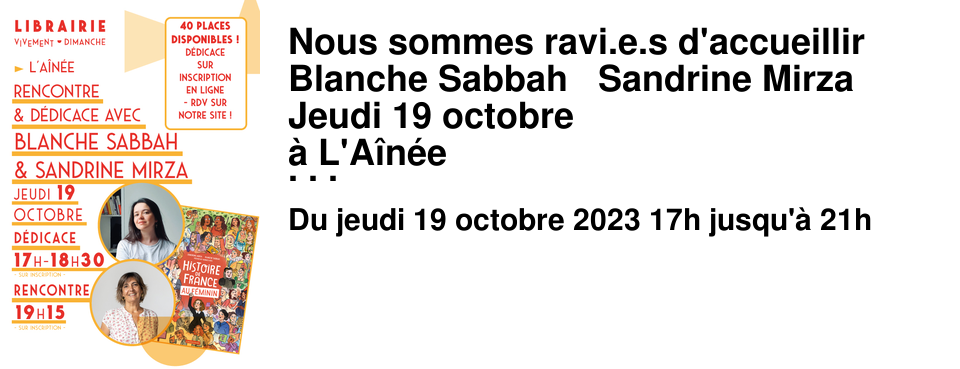 Nous sommes ravi.e.s d'accueillir Blanche Sabbah & Sandrine Mirza Jeudi 19 octobre � L'A�n�e � l'occasion de la sortie de L'Histoire de France en BD : L'histoire de France au f�minin , Casterman Nous vous proposons une D�dicace de 17h � 18h30 une Rencontre de 19h15 � 21h avec un nouveau temps de d�dicace, pour les participants � la rencontre, de 20h20 � 21h. Il y a 40 places de d�dicaces, sur inscription ICI ! Comment cela fonctionne-t-il ? C'est simple ! Vous vous inscrivez sur un cr�neau de 10 minutes gr�ce au lien ci-dessus. Vous serez 3 par cr�neaux de 10 minutes. L'id�al est de respecter votre horaire afin que chacun puisse b�n�ficier de son temps d'�change et de d�dicace avec Blanche Sabbah et Sandrine Mirza en toute s�r�nit�. Vous avez envie de d�couvrir les autrices ? Inscrivez-vous � la Rencontre. D�couvrez les livres de Blanche Sabbah et nos coups de coeur ICI ou � l'A�n�e et � La Benjamine !