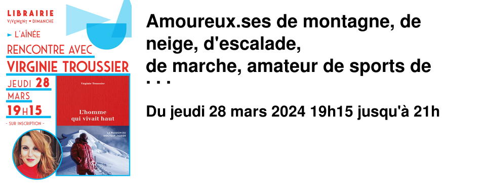 Amoureux.ses de montagne, de neige, d'escalade, de marche, amateur de sports de glisse, cette soir�e est pour vous ! Nous sommes tr�s heureux.ses d'inviter Virginie Troussier � l'occasion de la sortie de son dernier ouvrage L'homme qui vivait haut �ditions Paulsen Gu�rin. Jeudi 28 mars � 19h15 � L'A�n�e Autrice et journaliste sp�cialis�e dans les sports de glisse, entre mer et montagne, Virginie Troussier a remport� le prix Jules Rimet sport & litt�rature pour son r�cit Au milieu de l'�t�, un invincible hiver, elle a �galement remport� le Prix litt�raire Le Temps retrouv� en 2023 pour L'homme qui vivait haut. Ce r�cit est un coup de coeur de Muriel � la Cadette et c'est l'occasion de parler d'alpinisme, d'aventure, de voyage, de la vie en altitude. 