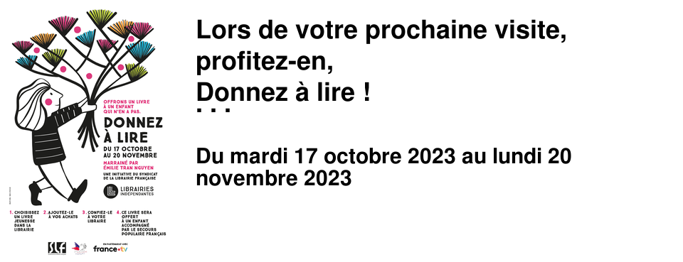 Lors de votre prochaine visite, profitez-en, Donnez � lire ! Nous lan�ons cette semaine la 9�me �dition de Donnez � lire, cette magnifique op�ration n�e � Vivement dimanche il y a quelques ann�es, et � laquelle participent maintenant 750 librairies. 22 000 livres neufs ont �t� collect�s l'an dernier, et offerts � des enfants accompagn�s toute l'ann�e par les �quipes du Secours Populaire. Gr�ce � vous, � la Croix-Rousse, 80 enfants ont re�u 3 livres chacun. Nous avons pu g�ter aussi bien les b�b�s que les jeunes de 18 ans. Tous.tes celles et ceux en �ge de choisir leurs lectures ont pu le faire, et l'�quipe du Secours populaire a d�cid� d'offrir un livre au d�but de chaque p�riode de vacances scolaires, mais aussi pour chaque anniversaire. Ce geste est tr�s appr�ci�, nous avons pu voir la joie dans les yeux des enfants lorsqu'ils re�oivent leur cadeau. C'est pourquoi cette ann�e encore nous faisons appel � votre g�n�rosit�, en rappelant que l'on trouve des livres neufs � partir de 5&euro; pour tous les �ges, que vous pouvez choisir un album ou un roman que vous aimez particuli�rement et que vous avez envie de transmettre, ou bien demander conseil � vos libraires qui sont de grand.e.s expert.e.s ! D'avance merci pour les enfants!