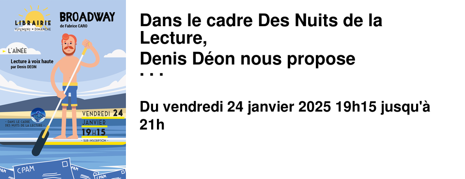 Dans le cadre Des Nuits de la Lecture, Denis D�on nous propose une lecture � voix haute d'un texte de Fabrice Caro alias FabCaro, Broadway, coup de c%u0153ur de l'�quipe d�s sa sortie. Vendredi 24 janvier � 19h15 � l'A�n�e Quand on conna�t le talent comique du com�dien Denis D�on, on est certain.e d'une chose : nous allons passer un moment formidable, et surtout nous allons rire ensemble. Et �a, �a reste tout de m�me un des grands plaisirs de la vie !