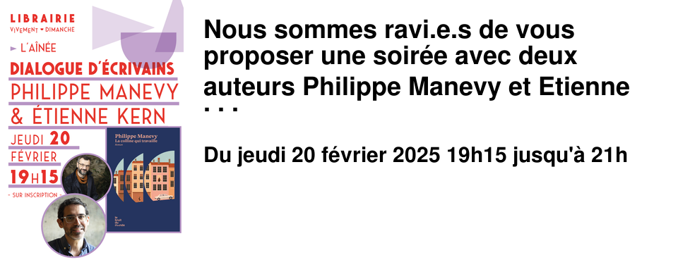 Nous sommes ravi.e.s de vous proposer une soir�e avec deux auteurs Philippe Manevy et Etienne Kern qui dialogueront autour du roman de Philippe Manevy La colline qui travaille Philippe Manevy nous offre une travers�e du 20�me si�cle aux c�t�s des siens ! En ne voulant rien perdre de sa lign�e, en voulant comprendre qui sont ses a�euls, ce qui les a fait, et ce qui les lie, l'auteur dresse un magnifique portrait de chacun des membres de sa famille. Entre monde ouvrier, petite bourgeoisie de province et r�volte sociale, c'est toute une �poque qui revit sous nos yeux. En parlant de ses parents, de ses grands-parents et arri�re-grands-parents, c'est aussi des n�tres qu'il parle. C'est tendre, c'est dr�le, c'est intelligent et c'est empreint d'une douce nostalgie. Si vous vivez ou avez v�cu � Lyon, ou si vous �tes du quartier de la Croix-Rousse, vous ne pouvez pas passer � c�t� de ce livre : La Colline qui travaille, c'est vous !! Jeudi 20 f�vrier � 19h15 � l'A�n�e
