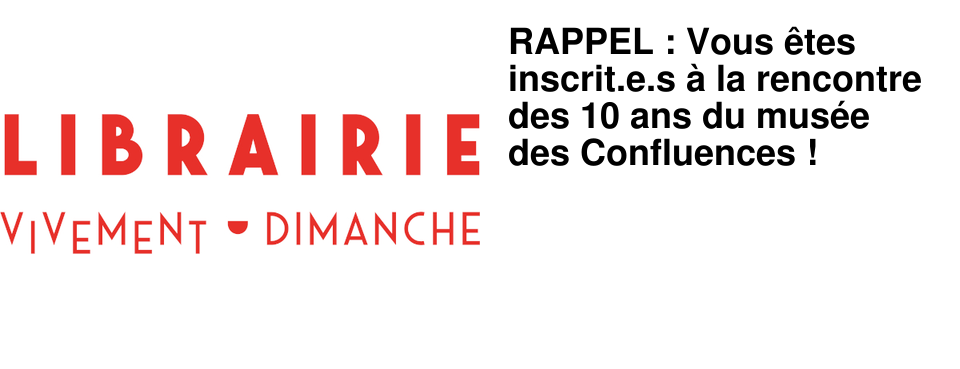 RAPPEL : Vous �tes inscrit.e.s � la rencontre des 10 ans du mus�e des Confluences !