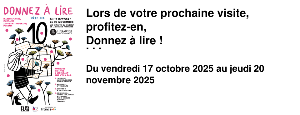 Lors+de+votre+prochaine+visite,+profitez-en, Donnez+�+lire+! Le+principe+est+tr�s+simple,+vous+le+connaissez+peut-�tre+! Entre+le+17+octobre+et+le+20+novembre+ lorsque+vous+nous+rendez+visite,+ vous+�tes+invit�.e.s+�+acheter+un+livre+jeunesse+que+vous+nous+remettez. Ce+livre+sera+ensuite+offert+�+un+enfant+ou+un+adolescent+qui+n'en+n'a+pas,+ via+le+[Secours+Populaire]. DONNEZ+�+LIRE+nous+tient+particuli�rement+�+c%u0153ur+ car+nous+sommes+convaincu.e.s+que+la+lecture+ est+un+vecteur+d'�mancipation.+La+p�riode+complexe+et+violente+que+nous+vivons+nous+am�ne+�+penser+que+personne+ ne+devrait+�tre+tenu+�+l'�cart+de+cet+�clairage. Si,+comme+nous,+vous+�tes+conscient�e�s+des+vertus+de+la+lecture,+ AIDEZ-NOUS+�+en+faire+b�n�ficier+les+enfants+et+les+adolescents+ suivis+toute+l'ann�e+par+le+comit�+local+ du+[Secours+Populaire+de+la+Croix-Rousse]. D'avance+merci+pour+les+enfants+!