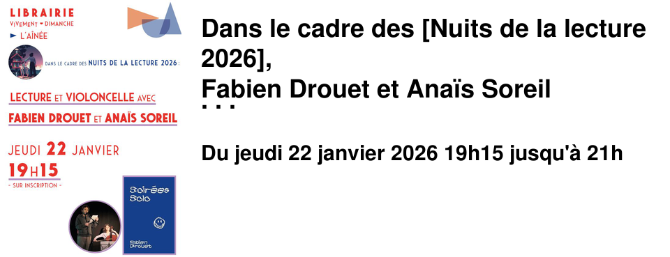 Dans+le+cadre+des+[Nuits+de+la+lecture+2026], Fabien+Drouet+et+Ana�s+Soreil+ viennent+�+la+librairie+pour+nous+faire+passer+une+dr�le+de+soir�e+ o�+l'humour+sera+d�cal�+et+corrosif. Sur+un+fond+de+violoncelle,+r�sonneront+les+textes+po�tiques+et+mordants �crits+par+Fabien+Drouet+et+issus+de+son+recueil+: Soir�es+solo, publi�+aux+[�ditions+Le+sabot]. Lecture+�+l'A�n�e le+jeudi+22+janvier �+19h15 -Rencontre+sur+inscription+et+participation+libre-